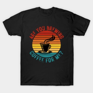 Are You Brewing Coffee For Me T-Shirt